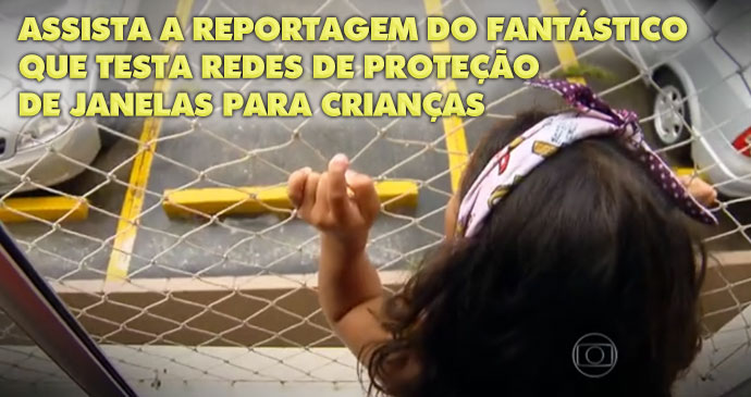 Assista o video sobre a importância das redes de proteção! Assista a reportagem do fantástico que testa redes de proteção de janelas para crianças